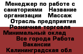Менеджер по работе с санаториями › Название организации ­ Массаж 23 › Отрасль предприятия ­ Розничная торговля › Минимальный оклад ­ 60 000 - Все города Работа » Вакансии   . Калининградская обл.,Светлогорск г.